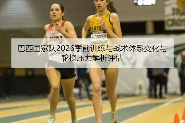 巴西国家队2026季前训练与战术体系变化与轮换压力解析评估