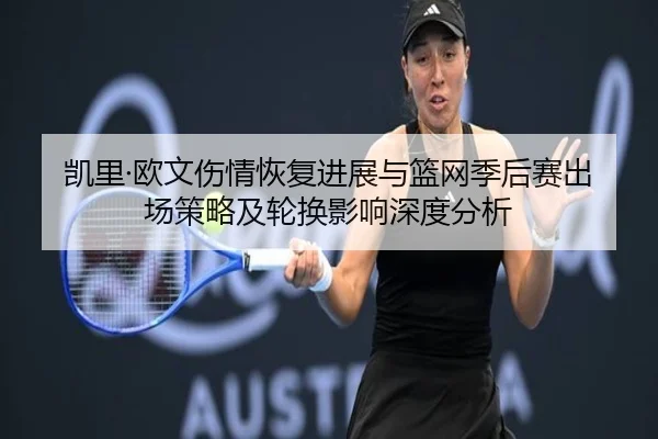 凯里·欧文伤情恢复进展与篮网季后赛出场策略及轮换影响深度分析