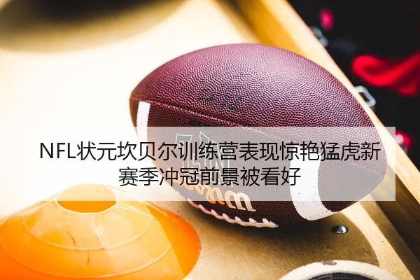 NFL状元坎贝尔训练营表现惊艳猛虎新赛季冲冠前景被看好