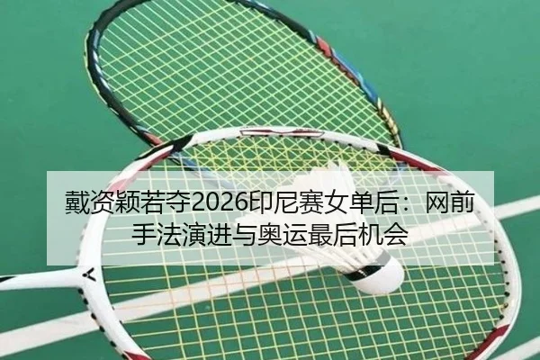 戴资颖若夺2026印尼赛女单后：网前手法演进与奥运最后机会