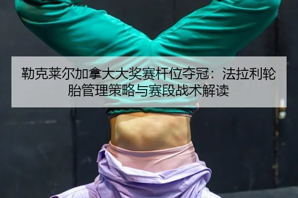 勒克莱尔加拿大大奖赛杆位夺冠：法拉利轮胎管理策略与赛段战术解读