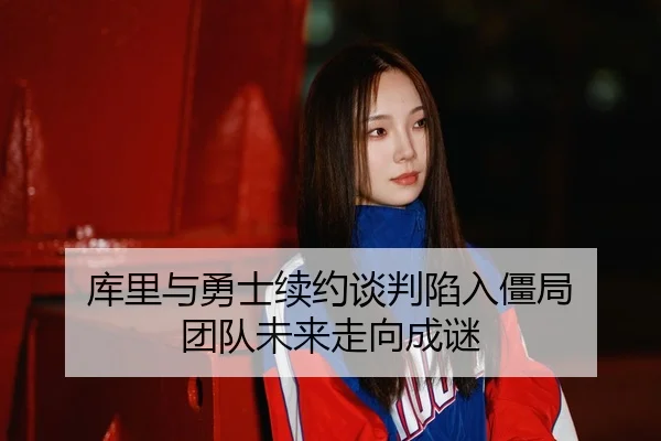 库里与勇士续约谈判陷入僵局 团队未来走向成谜