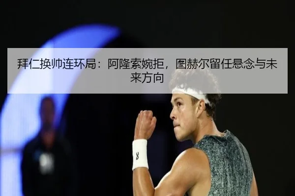 拜仁换帅连环局：阿隆索婉拒，图赫尔留任悬念与未来方向